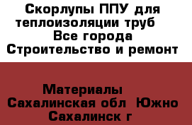 Скорлупы ППУ для теплоизоляции труб. - Все города Строительство и ремонт » Материалы   . Сахалинская обл.,Южно-Сахалинск г.